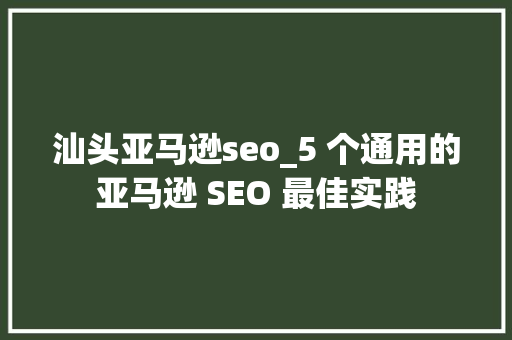 汕头亚马逊seo_5 个通用的亚马逊 SEO 最佳实践 汕头亚马逊seo_5 个通用的亚马逊 SEO 最佳实践 搜狗SEO