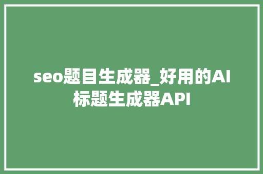 seo题目生成器_好用的AI标题生成器API