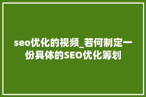 seo优化的视频_若何制定一份具体的SEO优化筹划 seo优化的视频_若何制定一份具体的SEO优化筹划 搜狗SEO