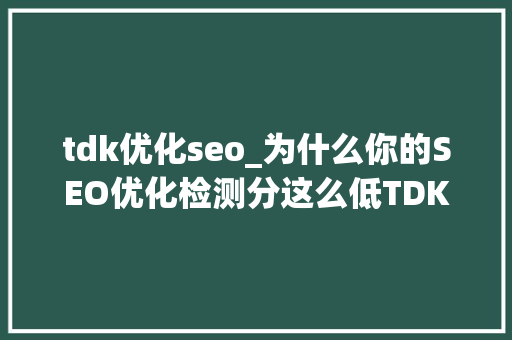 tdk优化seo_为什么你的SEO优化检测分这么低TDK设置是关键 tdk优化seo_为什么你的SEO优化检测分这么低TDK设置是关键 神马SEO