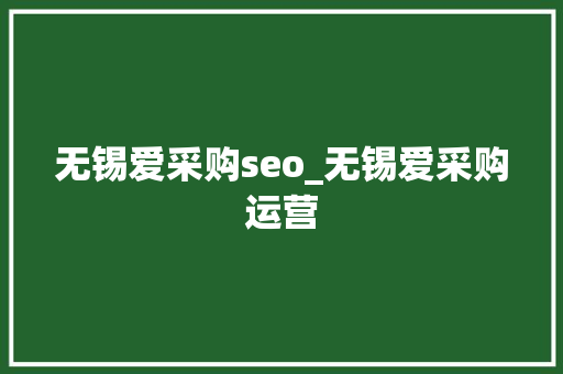 无锡爱采购seo_无锡爱采购运营 无锡爱采购seo_无锡爱采购运营 搜狗SEO