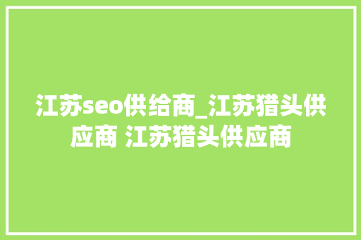 江苏seo供给商_江苏猎头供应商 江苏猎头供应商 江苏seo供给商_江苏猎头供应商 江苏猎头供应商 SEO关键词