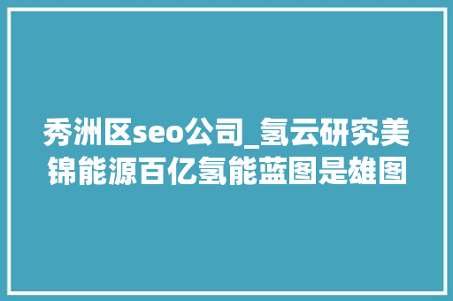 秀洲区seo公司_氢云研究美锦能源百亿氢能蓝图是雄图伟略照样望梅止渴