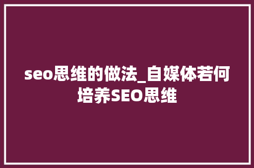 seo思维的做法_自媒体若何培养SEO思维 seo思维的做法_自媒体若何培养SEO思维 神马SEO