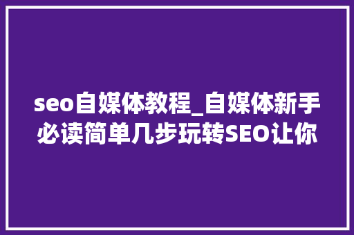 seo自媒体教程_自媒体新手必读简单几步玩转SEO让你的内容脱颖而出 seo自媒体教程_自媒体新手必读简单几步玩转SEO让你的内容脱颖而出 神马SEO