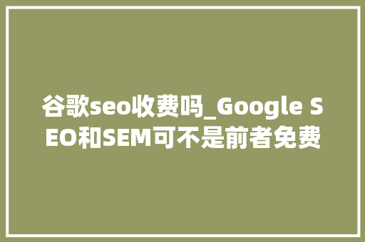 谷歌seo收费吗_Google SEO和SEM可不是前者免费后者收费这么简单 谷歌seo收费吗_Google SEO和SEM可不是前者免费后者收费这么简单 神马SEO