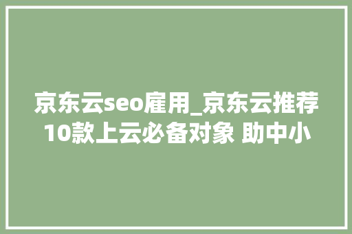 京东云seo雇用_京东云推荐10款上云必备对象 助中小微企业实现数字化转型 京东云seo雇用_京东云推荐10款上云必备对象 助中小微企业实现数字化转型 神马SEO