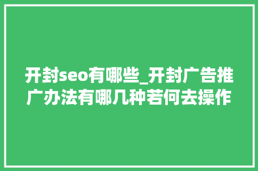 开封seo有哪些_开封广告推广办法有哪几种若何去操作怎么做有效果 开封seo有哪些_开封广告推广办法有哪几种若何去操作怎么做有效果 SEO关键词