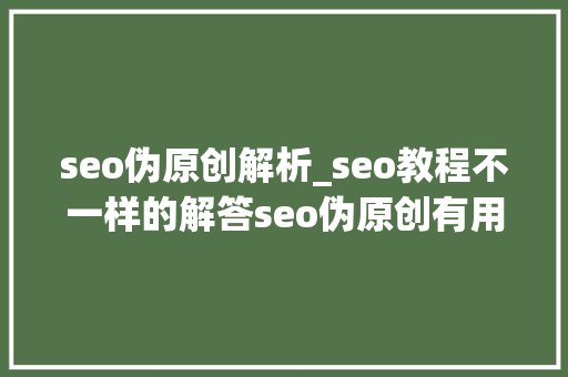 seo伪原创解析_seo教程不一样的解答seo伪原创有用吗是什么怎么做 seo伪原创解析_seo教程不一样的解答seo伪原创有用吗是什么怎么做 必应SEO
