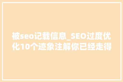 被seo记载信息_SEO过度优化10个迹象注解你已经走得太远了 被seo记载信息_SEO过度优化10个迹象注解你已经走得太远了 网站建设公司
