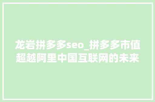 龙岩拼多多seo_拼多多市值超越阿里中国互联网的未来正在交到80夹帐里