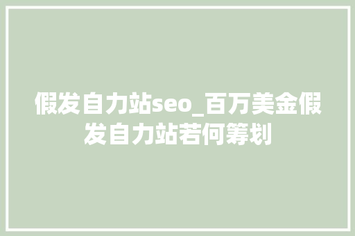 假发自力站seo_百万美金假发自力站若何筹划 假发自力站seo_百万美金假发自力站若何筹划 搜狗SEO