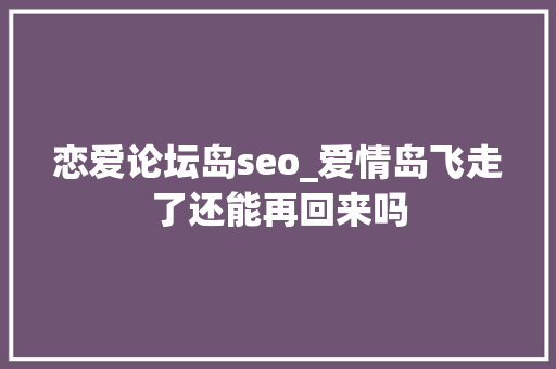 恋爱论坛岛seo_爱情岛飞走了还能再回来吗