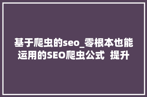 基于爬虫的seo_零根本也能运用的SEO爬虫公式  提升你的10倍工作效率 基于爬虫的seo_零根本也能运用的SEO爬虫公式  提升你的10倍工作效率 网站建设公司