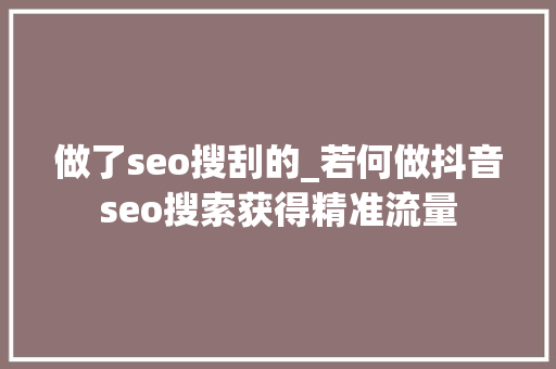 做了seo搜刮的_若何做抖音seo搜索获得精准流量 做了seo搜刮的_若何做抖音seo搜索获得精准流量 神马SEO
