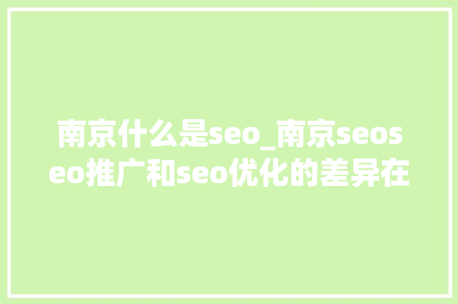 南京什么是seo_南京seoseo推广和seo优化的差异在哪里 南京什么是seo_南京seoseo推广和seo优化的差异在哪里 神马SEO