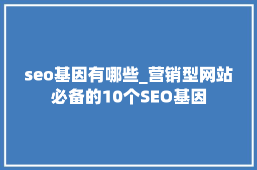 seo基因有哪些_营销型网站必备的10个SEO基因 seo基因有哪些_营销型网站必备的10个SEO基因 SEO关键词