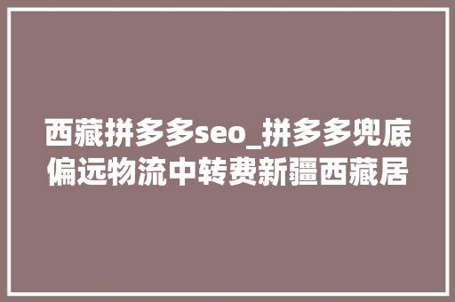 西藏拼多多seo_拼多多兜底偏远物流中转费新疆西藏居平易近菜篮子看齐北上广 西藏拼多多seo_拼多多兜底偏远物流中转费新疆西藏居平易近菜篮子看齐北上广 百度SEO