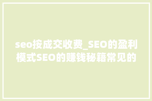 seo按成交收费_SEO的盈利模式SEO的赚钱秘籍常见的几大年夜SEO的赚钱模式 seo按成交收费_SEO的盈利模式SEO的赚钱秘籍常见的几大年夜SEO的赚钱模式 网站建设公司
