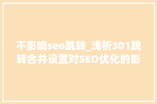 不影响seo跳转_浅析301跳转合并设置对SEO优化的影响 不影响seo跳转_浅析301跳转合并设置对SEO优化的影响 神马SEO