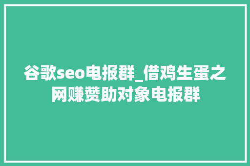 谷歌seo电报群_借鸡生蛋之网赚赞助对象电报群 谷歌seo电报群_借鸡生蛋之网赚赞助对象电报群 百度SEO