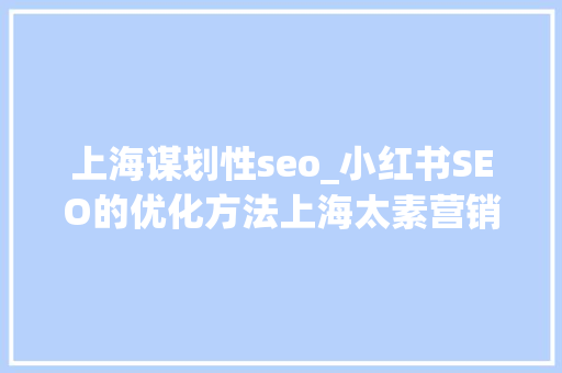 上海谋划性seo_小红书SEO的优化方法上海太素营销策划方法论 上海谋划性seo_小红书SEO的优化方法上海太素营销策划方法论 SEO关键词