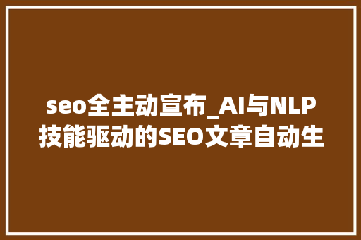 seo全主动宣布_AI与NLP技能驱动的SEO文章自动生成寻衅与潜力 seo全主动宣布_AI与NLP技能驱动的SEO文章自动生成寻衅与潜力 搜狗SEO