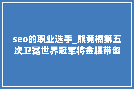 seo的职业选手_熊竞楠第五次卫冕世界冠军将金腰带留在中国 seo的职业选手_熊竞楠第五次卫冕世界冠军将金腰带留在中国 SEO关键词