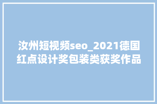 汝州短视频seo_2021德国红点设计奖包装类获奖作品赏完整版 汝州短视频seo_2021德国红点设计奖包装类获奖作品赏完整版 百度SEO