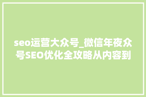 seo运营大众号_微信年夜众号SEO优化全攻略从内容到运营全方位提升搜索效果 seo运营大众号_微信年夜众号SEO优化全攻略从内容到运营全方位提升搜索效果 百度SEO