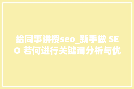 给同事讲授seo_新手做 SEO 若何进行关键词分析与优化操作 给同事讲授seo_新手做 SEO 若何进行关键词分析与优化操作 神马SEO
