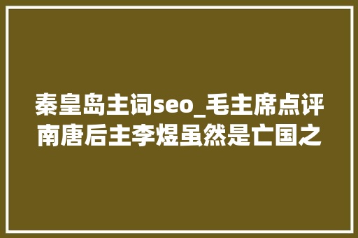 秦皇岛主词seo_毛主席点评南唐后主李煜虽然是亡国之君但也要辩证地看 必应SEO