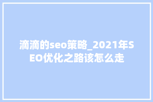 滴滴的seo策略_2021年SEO优化之路该怎么走 滴滴的seo策略_2021年SEO优化之路该怎么走 网站建设公司