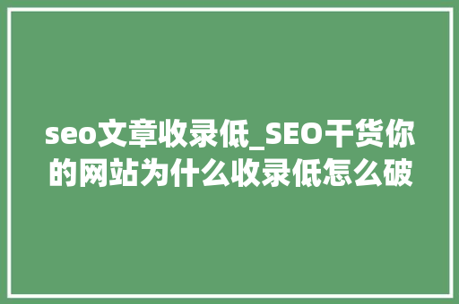 seo文章收录低_SEO干货你的网站为什么收录低怎么破 seo文章收录低_SEO干货你的网站为什么收录低怎么破 百度SEO