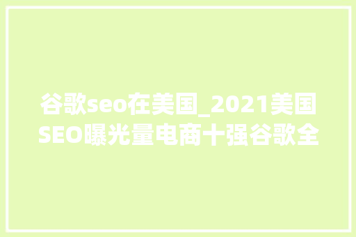 谷歌seo在美国_2021美国SEO曝光量电商十强谷歌全渠道是零售业的未来 谷歌seo在美国_2021美国SEO曝光量电商十强谷歌全渠道是零售业的未来 神马SEO