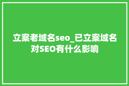 立案老域名seo_已立案域名对SEO有什么影响 立案老域名seo_已立案域名对SEO有什么影响 SEO关键词