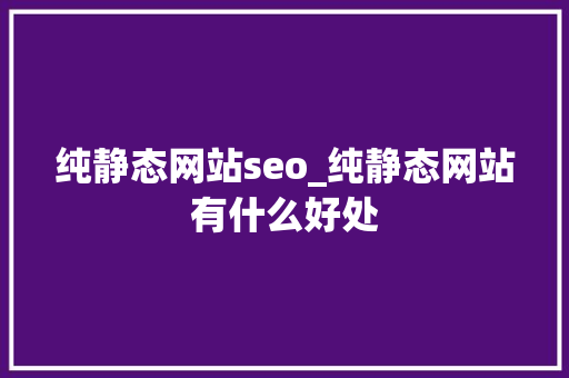 纯静态网站seo_纯静态网站有什么好处 纯静态网站seo_纯静态网站有什么好处 百度SEO