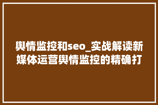 舆情监控和seo_实战解读新媒体运营舆情监控的精确打开办法 搜狗SEO 舆情监控和seo_实战解读新媒体运营舆情监控的精确打开办法 舆情监控和seo_实战解读新媒体运营舆情监控的精确打开办法 搜狗SEO