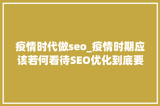 疫情时代做seo_疫情时期应该若何看待SEO优化到底要不要做 疫情时代做seo_疫情时期应该若何看待SEO优化到底要不要做 网站建设公司