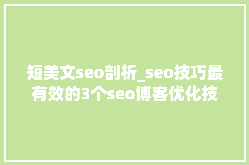 短美文seo剖析_seo技巧最有效的3个seo博客优化技巧 短美文seo剖析_seo技巧最有效的3个seo博客优化技巧 必应SEO