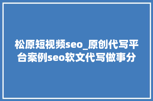 松原短视频seo_原创代写平台案例seo软文代写做事分享撰写技巧