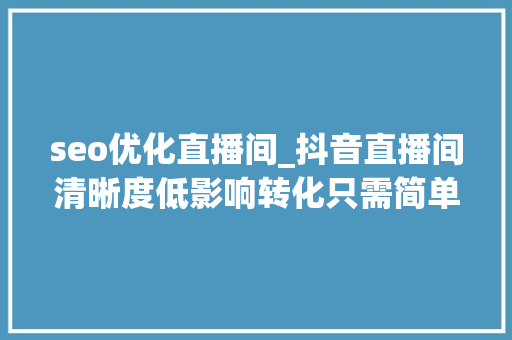seo优化直播间_抖音直播间清晰度低影响转化只需简单3步教你轻松调解 seo优化直播间_抖音直播间清晰度低影响转化只需简单3步教你轻松调解 必应SEO