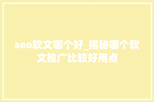 seo软文哪个好_揭秘哪个软文推广比较好用点 seo软文哪个好_揭秘哪个软文推广比较好用点 必应SEO