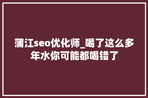 蒲江seo优化师_喝了这么多年水你可能都喝错了 蒲江seo优化师_喝了这么多年水你可能都喝错了 神马SEO