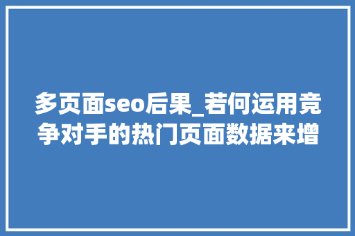 多页面seo后果_若何运用竞争对手的热门页面数据来增强你的SEO效果 多页面seo后果_若何运用竞争对手的热门页面数据来增强你的SEO效果 SEO关键词