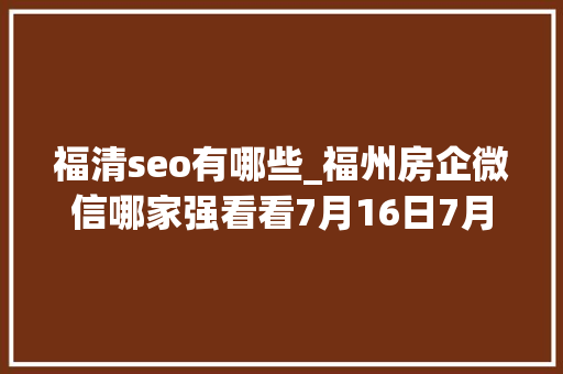 福清seo有哪些_福州房企微信哪家强看看7月16日7月22日周榜 福清seo有哪些_福州房企微信哪家强看看7月16日7月22日周榜 SEO关键词