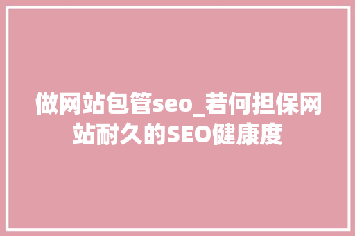 做网站包管seo_若何担保网站耐久的SEO健康度 做网站包管seo_若何担保网站耐久的SEO健康度 必应SEO