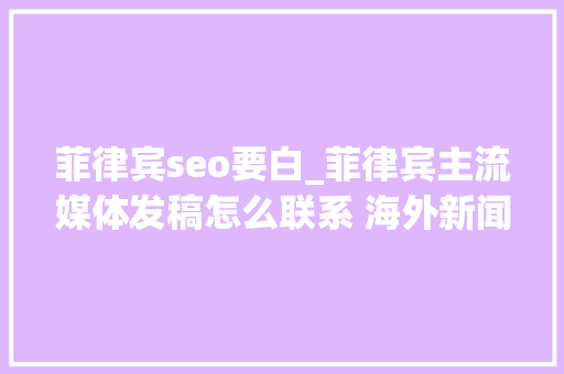 菲律宾seo要白_菲律宾主流媒体发稿怎么联系 海外新闻发稿的SEO优化