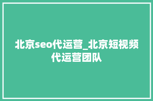 北京seo代运营_北京短视频代运营团队 北京seo代运营_北京短视频代运营团队 网站建设公司