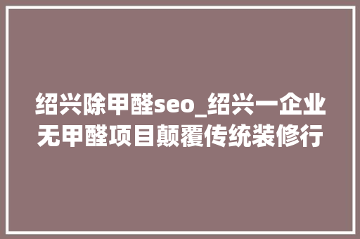 绍兴除甲醛seo_绍兴一企业无甲醛项目颠覆传统装修行业 绍兴除甲醛seo_绍兴一企业无甲醛项目颠覆传统装修行业 搜狗SEO